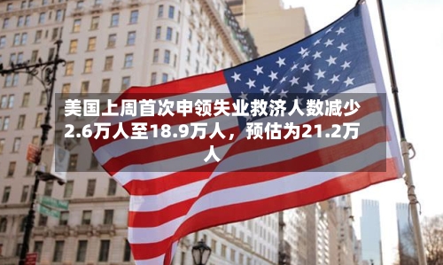 美国上周首次申领失业救济人数减少2.6万人至18.9万人，预估为21.2万人