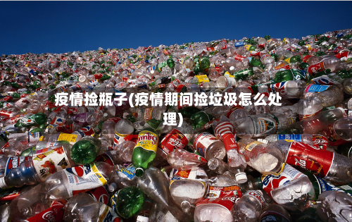 疫情捡瓶子(疫情期间捡垃圾怎么处理)-第3张图片
