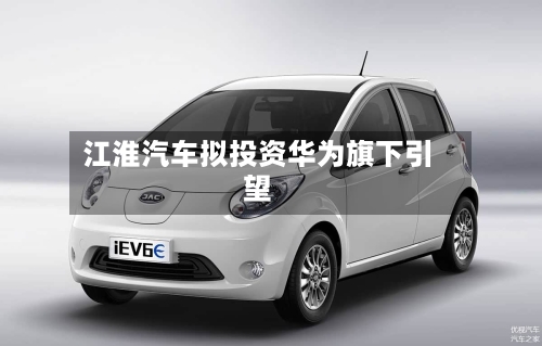 江淮汽车拟投资华为旗下引望-第2张图片