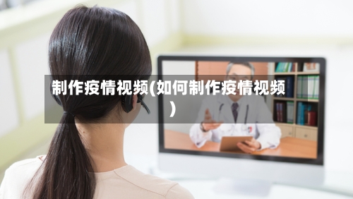 制作疫情视频(如何制作疫情视频)