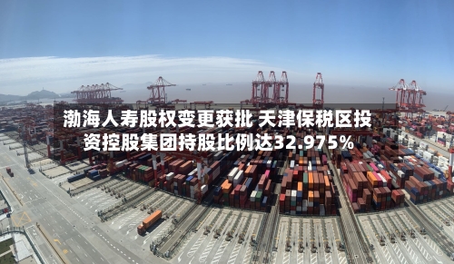渤海人寿股权变更获批 天津保税区投资控股集团持股比例达32.975%