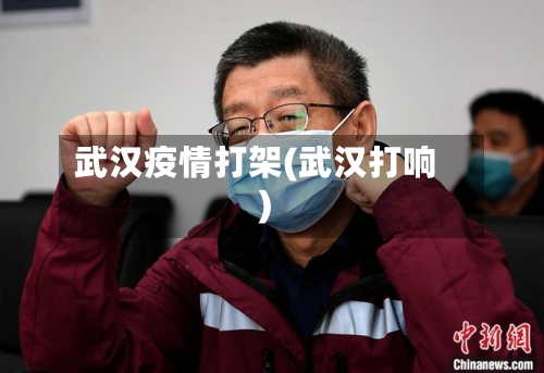 武汉疫情打架(武汉打响)-第2张图片