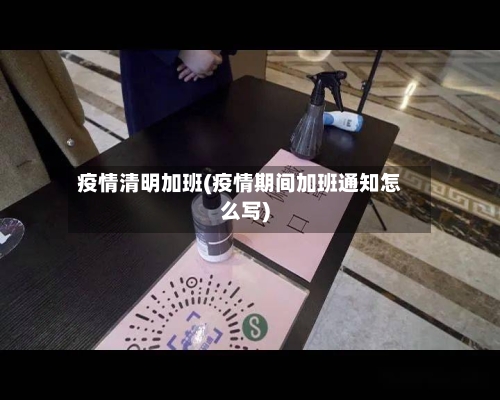 疫情清明加班(疫情期间加班通知怎么写)