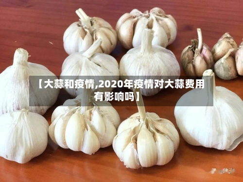 【大蒜和疫情,2020年疫情对大蒜费用有影响吗】