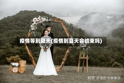 疫情等到夏天(疫情到夏天会结束吗)