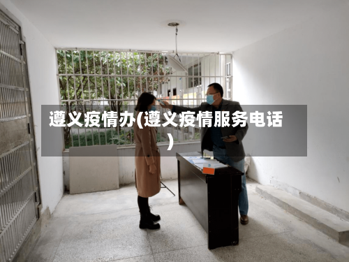 遵义疫情办(遵义疫情服务电话)-第2张图片