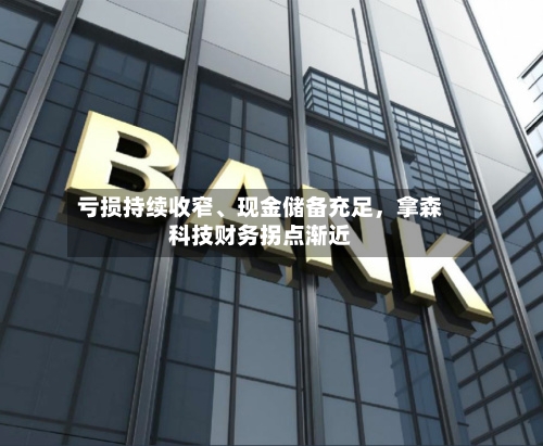 亏损持续收窄	、现金储备充足	，拿森科技财务拐点渐近-第2张图片