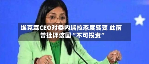 埃克森CEO对委内瑞拉态度转变 此前曾批评该国“不可投资	”-第3张图片