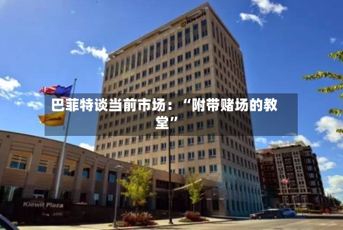 巴菲特谈当前市场：“附带赌场的教堂”-第2张图片