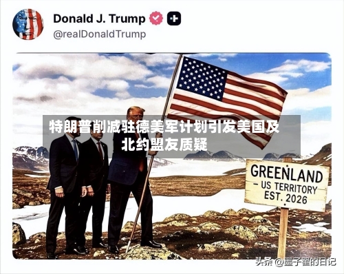 特朗普削减驻德美军计划引发美国及北约盟友质疑