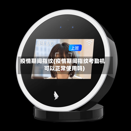 疫情期间指纹(疫情期间指纹考勤机可以正常使用吗)