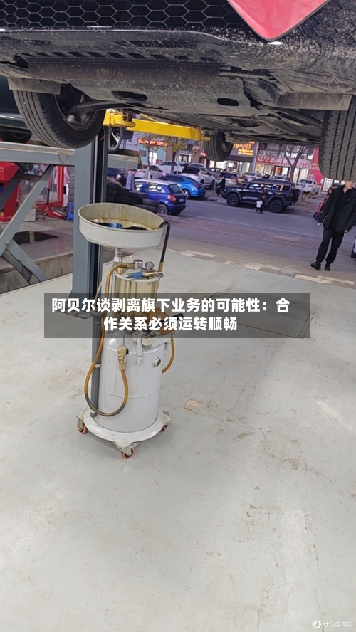 阿贝尔谈剥离旗下业务的可能性：合作关系必须运转顺畅