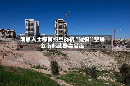 消息人士称有约旦战机“疑似	”空袭叙南部武器毒品库-第3张图片