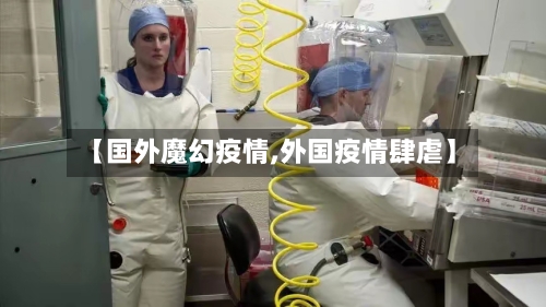 【国外魔幻疫情,外国疫情肆虐】