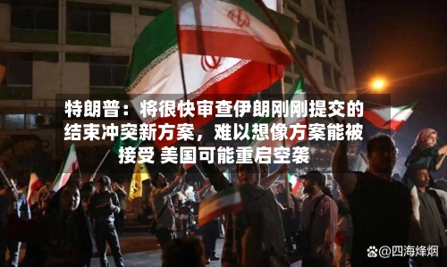 特朗普：将很快审查伊朗刚刚提交的结束冲突新方案，难以想像方案能被接受 美国可能重启空袭