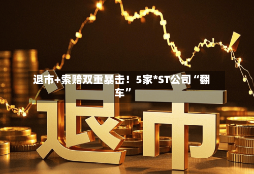 退市+索赔双重暴击！5家*ST公司“翻车	”-第2张图片