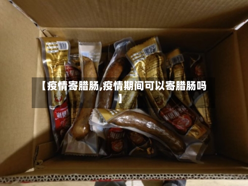 【疫情寄腊肠,疫情期间可以寄腊肠吗】