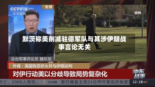 默茨称美削减驻德军队与其涉伊朗战事言论无关