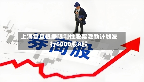 上海复旦根据限制性股票激励计划发行6000股A股-第2张图片