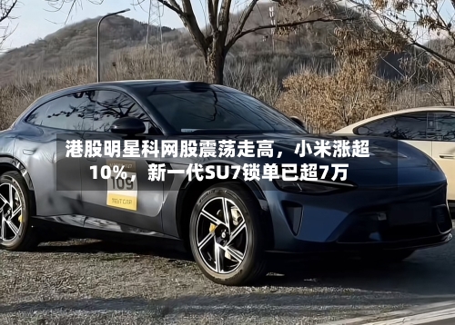 港股明星科网股震荡走高，小米涨超10%，新一代SU7锁单已超7万-第2张图片