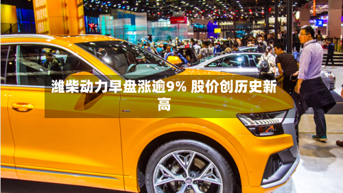 潍柴动力早盘涨逾9% 股价创历史新高