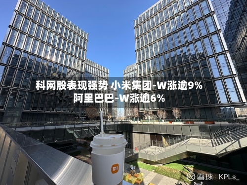 科网股表现强势 小米集团-W涨逾9%阿里巴巴-W涨逾6%