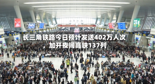 长三角铁路今日预计发送402万人次，加开夜间高铁137列-第3张图片