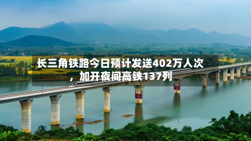 长三角铁路今日预计发送402万人次，加开夜间高铁137列-第2张图片