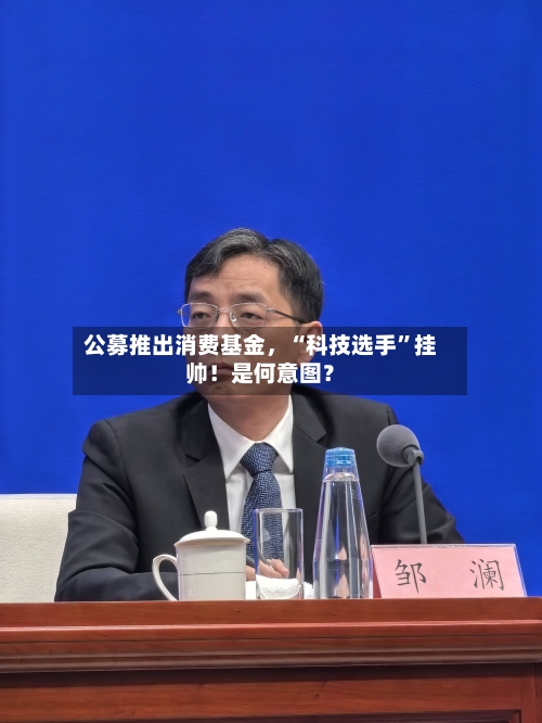 公募推出消费基金	，“科技选手”挂帅！是何意图？-第3张图片