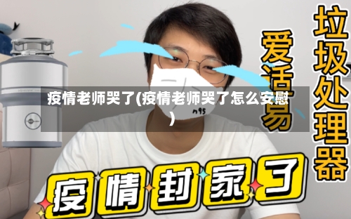 疫情老师哭了(疫情老师哭了怎么安慰)