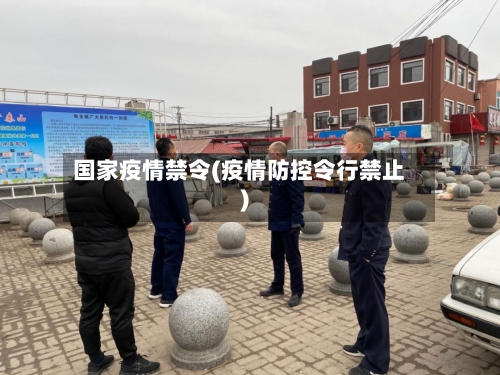 国家疫情禁令(疫情防控令行禁止)
