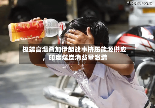 极端高温叠加伊朗战事挤压能源供应，印度煤炭消费量激增-第2张图片