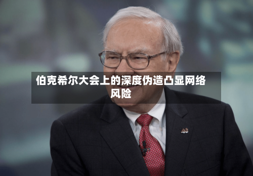 伯克希尔大会上的深度伪造凸显网络风险
