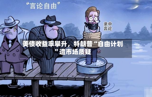 美债收益率攀升，特朗普“自由计划”遭市场质疑