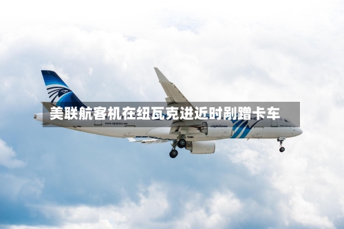 美联航客机在纽瓦克进近时剐蹭卡车