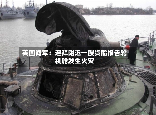 英国海军：迪拜附近一艘货船报告轮机舱发生火灾