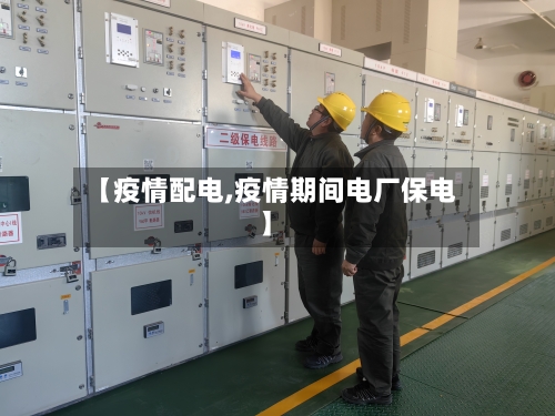 【疫情配电,疫情期间电厂保电】