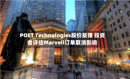 POET Technologies股价反弹 投资者评估Marvell订单取消影响-第2张图片