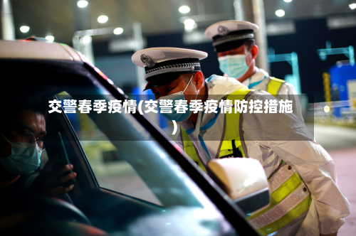 交警春季疫情(交警春季疫情防控措施)-第2张图片