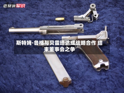斯特姆·鲁格与贝雷塔达成战略合作 结束董事会之争-第2张图片