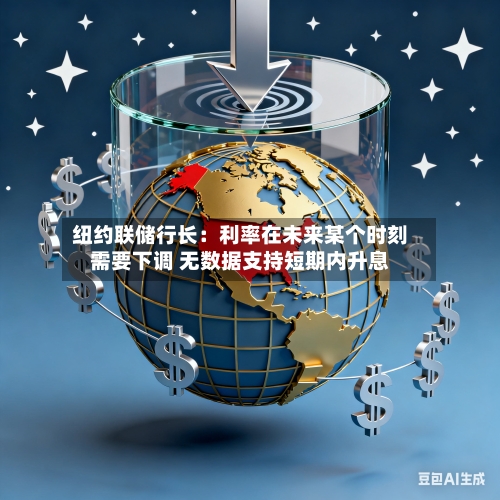 纽约联储行长：利率在未来某个时刻需要下调 无数据支持短期内升息