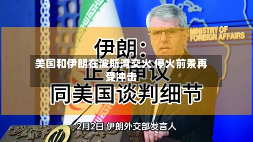美国和伊朗在波斯湾交火 停火前景再受冲击
