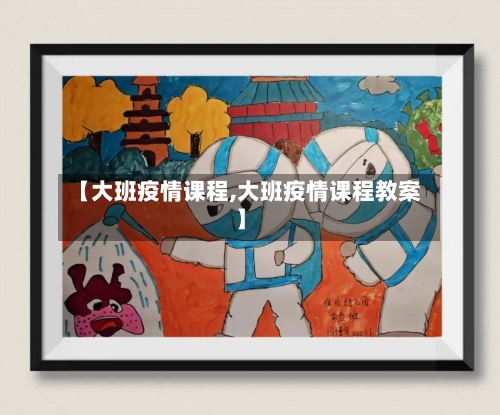 【大班疫情课程,大班疫情课程教案】