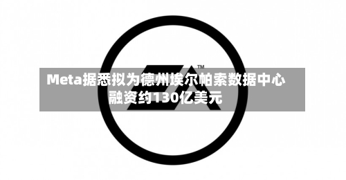 Meta据悉拟为德州埃尔帕索数据中心融资约130亿美元-第2张图片