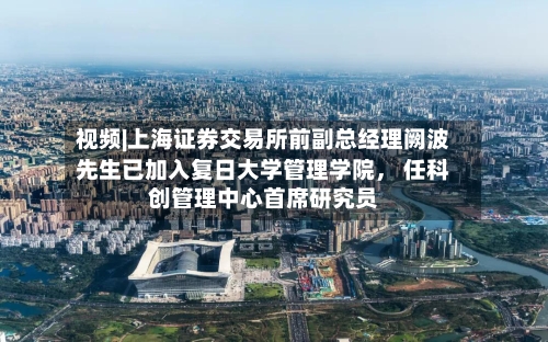 视频|上海证券交易所前副总经理阙波先生已加入复日大学管理学院， 任科创管理中心首席研究员-第2张图片