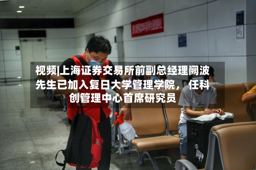 视频|上海证券交易所前副总经理阙波先生已加入复日大学管理学院， 任科创管理中心首席研究员