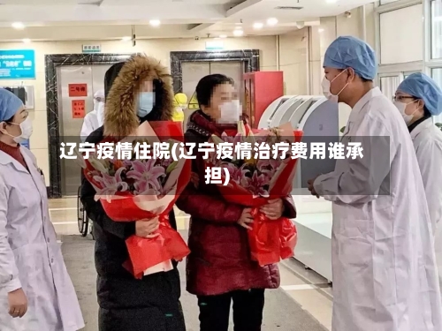 辽宁疫情住院(辽宁疫情治疗费用谁承担)-第2张图片