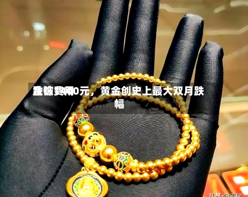 金饰费用跌破1400元，黄金创史上最大双月跌幅
