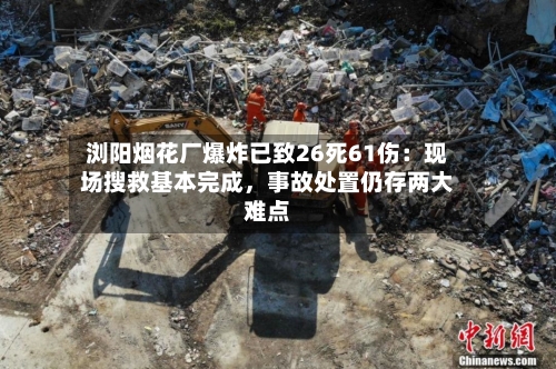 浏阳烟花厂爆炸已致26死61伤：现场搜救基本完成，事故处置仍存两大难点