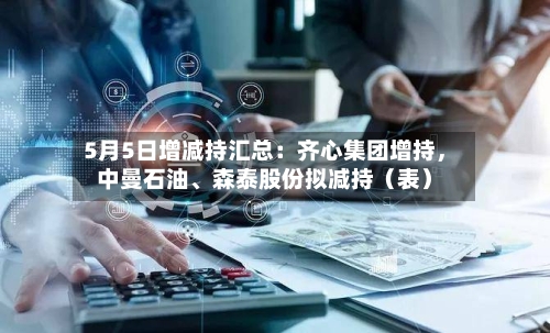 5月5日增减持汇总：齐心集团增持	，中曼石油、森泰股份拟减持（表）-第2张图片